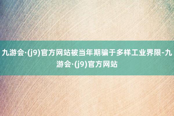 九游会·(j9)官方网站被当年期骗于多样工业界限-九游会·(j9)官方网站