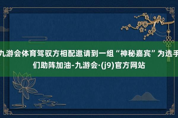 九游会体育驾驭方相配邀请到一组“神秘嘉宾”为选手们助阵加油-九游会·(j9)官方网站