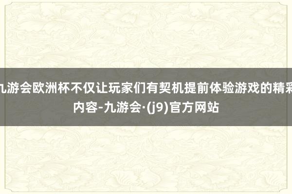 九游会欧洲杯不仅让玩家们有契机提前体验游戏的精彩内容-九游会·(j9)官方网站