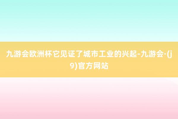 九游会欧洲杯它见证了城市工业的兴起-九游会·(j9)官方网站