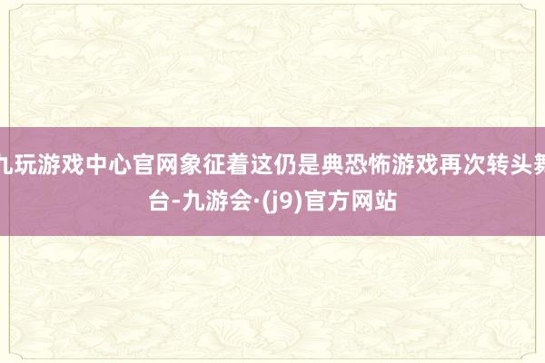 九玩游戏中心官网象征着这仍是典恐怖游戏再次转头舞台-九游会·(j9)官方网站