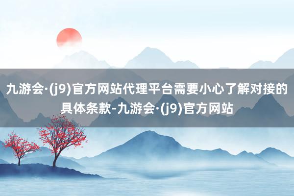 九游会·(j9)官方网站代理平台需要小心了解对接的具体条款-九游会·(j9)官方网站