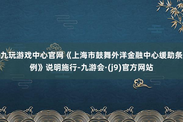 九玩游戏中心官网《上海市鼓舞外洋金融中心缓助条例》说明施行-九游会·(j9)官方网站