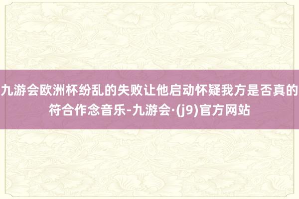 九游会欧洲杯纷乱的失败让他启动怀疑我方是否真的符合作念音乐-九游会·(j9)官方网站