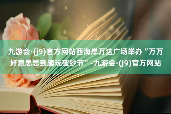 九游会·(j9)官方网站　　西海岸万达广场举办“万万好意思思到趣玩破钞节”-九游会·(j9)官方网站