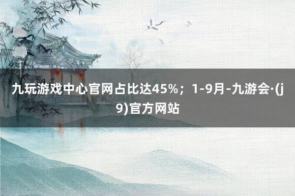 九玩游戏中心官网占比达45%；1-9月-九游会·(j9)官方网站