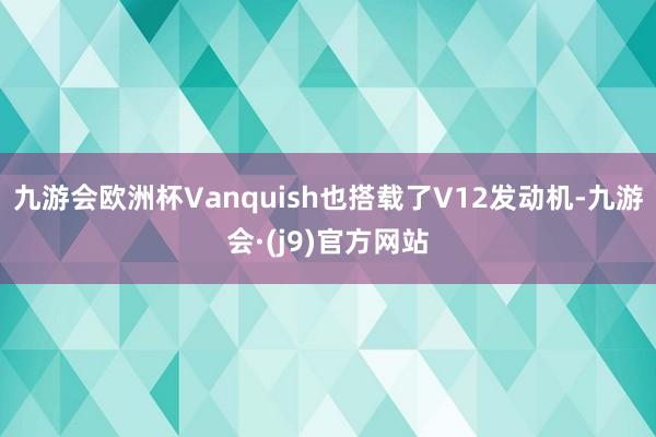 九游会欧洲杯Vanquish也搭载了V12发动机-九游会·(j9)官方网站