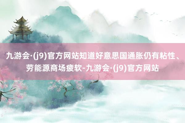 九游会·(j9)官方网站知道好意思国通胀仍有粘性、劳能源商场疲软-九游会·(j9)官方网站