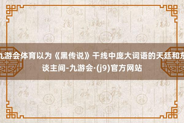 九游会体育以为《黑传说》干线中庞大词语的天廷和东谈主间-九游会·(j9)官方网站