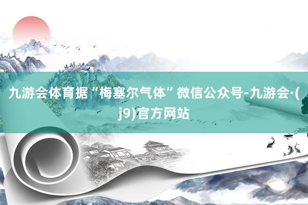 九游会体育　　据“梅塞尔气体”微信公众号-九游会·(j9)官方网站