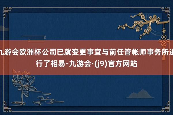 九游会欧洲杯公司已就变更事宜与前任管帐师事务所进行了相易-九游会·(j9)官方网站