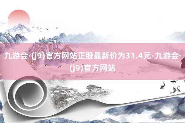 九游会·(j9)官方网站正股最新价为31.4元-九游会·(j9)官方网站