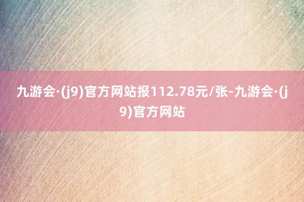 九游会·(j9)官方网站报112.78元/张-九游会·(j9)官方网站