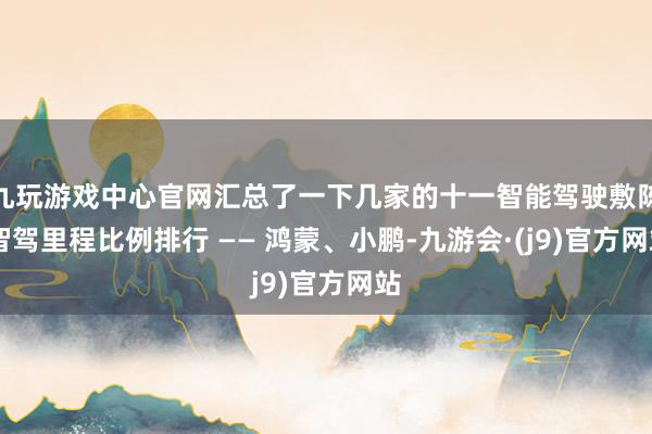 九玩游戏中心官网汇总了一下几家的十一智能驾驶敷陈 智驾里程比例排行 —— 鸿蒙、小鹏-九游会·(j9)官方网站