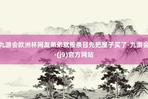 九游会欧洲杯网友弟弟就按条目先把屋子买了-九游会·(j9)官方网站