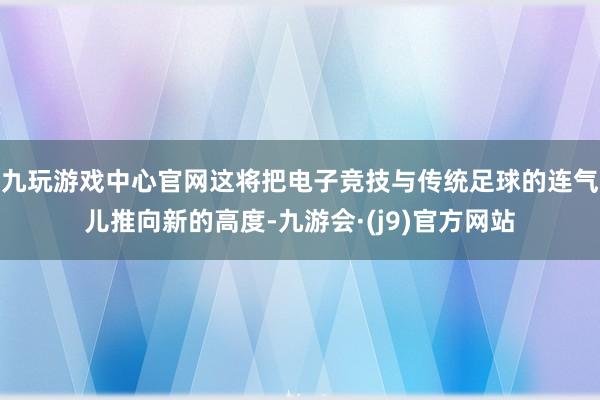 九玩游戏中心官网这将把电子竞技与传统足球的连气儿推向新的高度-九游会·(j9)官方网站