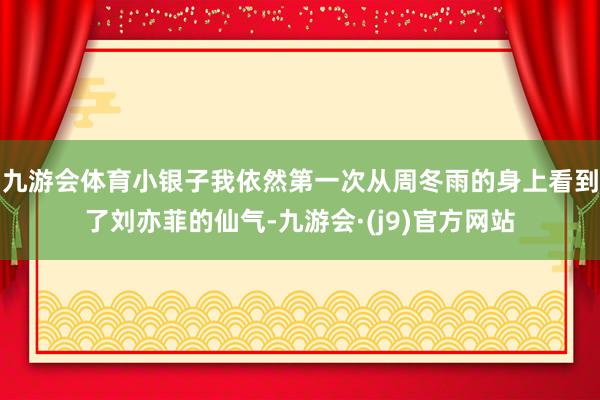 九游会体育小银子我依然第一次从周冬雨的身上看到了刘亦菲的仙气-九游会·(j9)官方网站