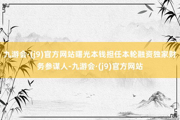 九游会·(j9)官方网站曙光本钱担任本轮融资独家财务参谋人-九游会·(j9)官方网站