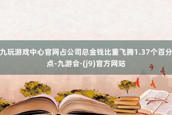 九玩游戏中心官网占公司总金钱比重飞腾1.37个百分点-九游会·(j9)官方网站