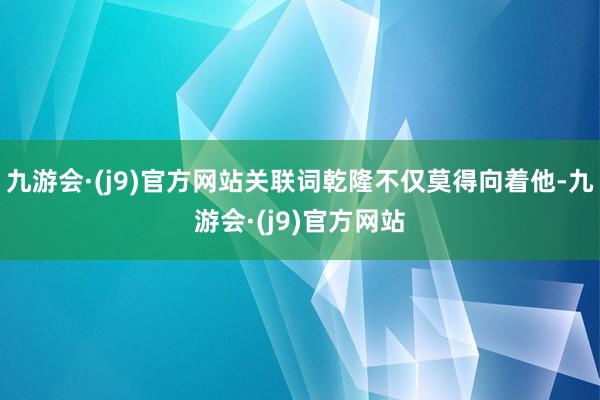 九游会·(j9)官方网站关联词乾隆不仅莫得向着他-九游会·(j9)官方网站