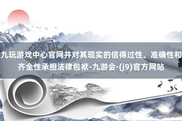 九玩游戏中心官网并对其现实的信得过性、准确性和齐全性承担法律包袱-九游会·(j9)官方网站