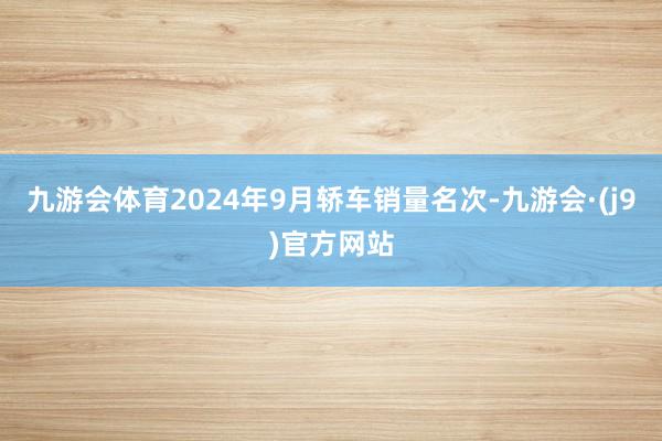 九游会体育2024年9月轿车销量名次-九游会·(j9)官方网站