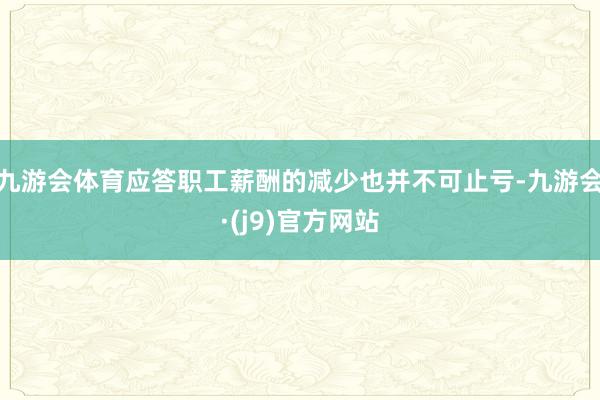 九游会体育应答职工薪酬的减少也并不可止亏-九游会·(j9)官方网站