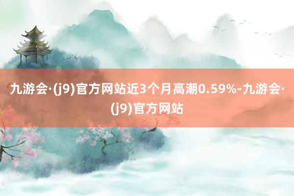 九游会·(j9)官方网站近3个月高潮0.59%-九游会·(j9)官方网站