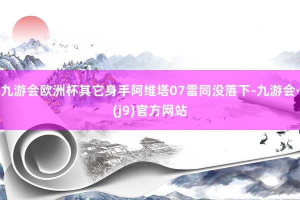 九游会欧洲杯其它身手阿维塔07雷同没落下-九游会·(j9)官方网站