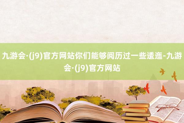 九游会·(j9)官方网站你们能够阅历过一些逶迤-九游会·(j9)官方网站