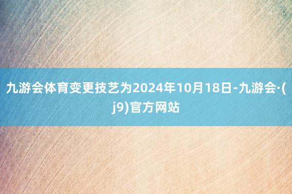 九游会体育变更技艺为2024年10月18日-九游会·(j9)官方网站