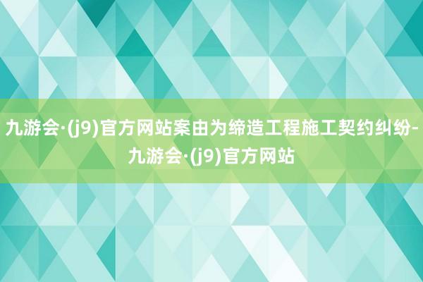 九游会·(j9)官方网站案由为缔造工程施工契约纠纷-九游会·(j9)官方网站