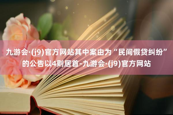 九游会·(j9)官方网站其中案由为“民间假贷纠纷”的公告以4则居首-九游会·(j9)官方网站