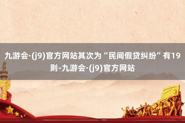 九游会·(j9)官方网站其次为“民间假贷纠纷”有19则-九游会·(j9)官方网站