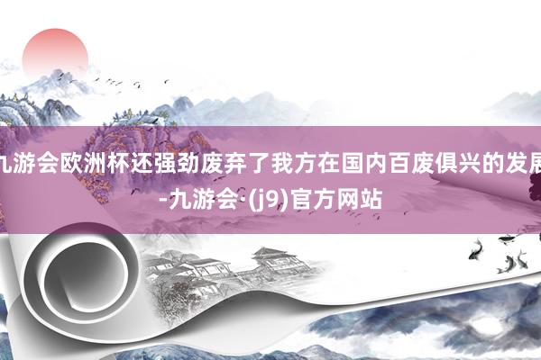 九游会欧洲杯还强劲废弃了我方在国内百废俱兴的发展-九游会·(j9)官方网站