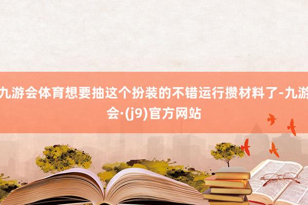 九游会体育想要抽这个扮装的不错运行攒材料了-九游会·(j9)官方网站