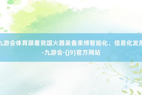 九游会体育跟着我国火器装备束缚智能化、信息化发展-九游会·(j9)官方网站