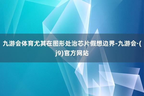 九游会体育尤其在图形处治芯片假想边界-九游会·(j9)官方网站