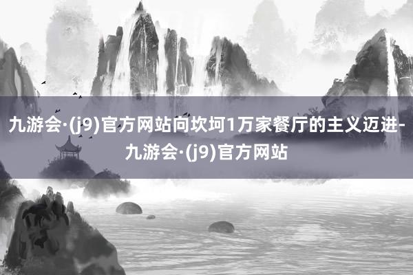 九游会·(j9)官方网站向坎坷1万家餐厅的主义迈进-九游会·(j9)官方网站