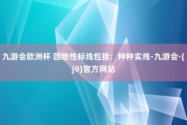 九游会欧洲杯 回绝性标线包括：种种实线-九游会·(j9)官方网站