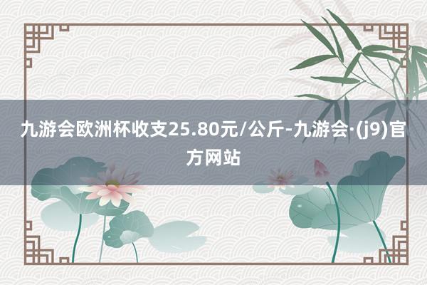 九游会欧洲杯收支25.80元/公斤-九游会·(j9)官方网站