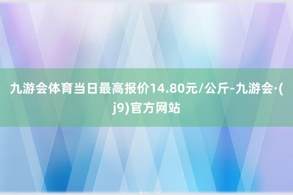 九游会体育当日最高报价14.80元/公斤-九游会·(j9)官方网站