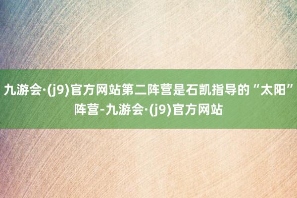 九游会·(j9)官方网站第二阵营是石凯指导的“太阳”阵营-九游会·(j9)官方网站