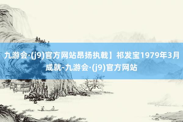 九游会·(j9)官方网站昂扬执戟】祁发宝1979年3月成就-九游会·(j9)官方网站