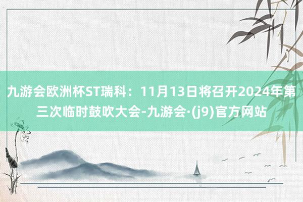 九游会欧洲杯ST瑞科：11月13日将召开2024年第三次临时鼓吹大会-九游会·(j9)官方网站