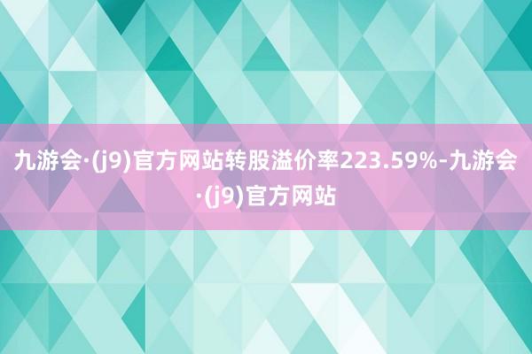 九游会·(j9)官方网站转股溢价率223.59%-九游会·(j9)官方网站