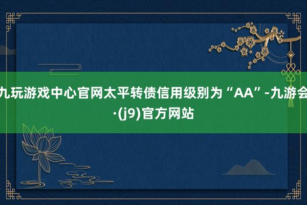 九玩游戏中心官网太平转债信用级别为“AA”-九游会·(j9)官方网站