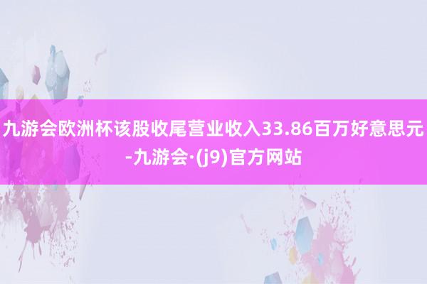 九游会欧洲杯该股收尾营业收入33.86百万好意思元-九游会·(j9)官方网站