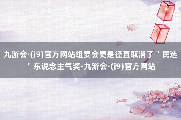 九游会·(j9)官方网站组委会更是径直取消了＂民选＂东说念主气奖-九游会·(j9)官方网站