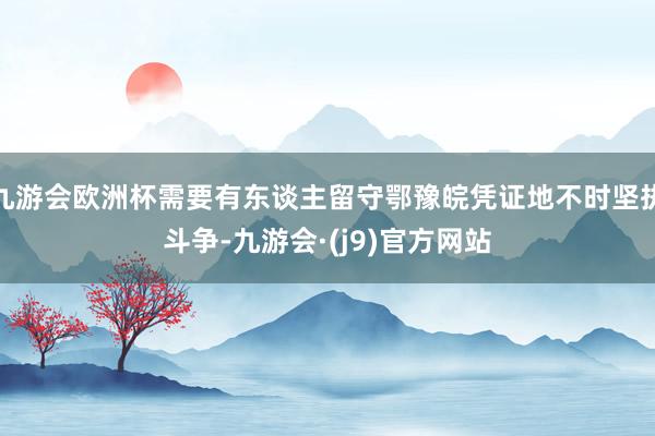 九游会欧洲杯需要有东谈主留守鄂豫皖凭证地不时坚执斗争-九游会·(j9)官方网站